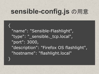 sensible-config.js の用意
{
"name": "Sensible-Flashlight",
"type": "_sensible._tcp.local",
"port": 3000,
"description": "Firefox OS flashlight",
"hostname": "flashlight.local"
}
 
