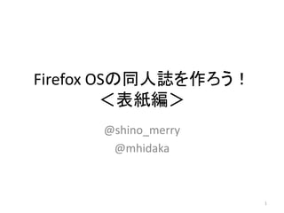 Firefox OSの同人誌を作ろう！
＜表紙編＞
@shino_merry
@mhidaka
1
 
