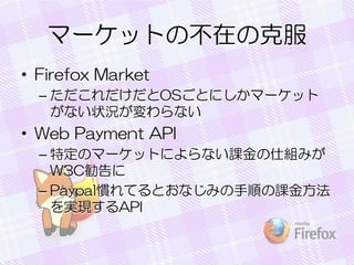 ީ`åȤβڤο˷
? Firefox Market
C OSȤˤީ`å
ʤ״rʤ

? Web Payment API
C ضΥީ`åȤˤʤn˽Mߤ
W3C
C PaypalTƤȤʤߤ혤n𷽷
gFAPI

 