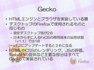 Gecko
? HTML󥸥ȥ֥饦gװƤ
? ǥȥåפFirefoxʹäΤ
ͬ
C Fڥǥȥåװ椬2
C ձ֤FxOSöĩγ״B
v1.1Ǥ18
C v1.2˥åץǩ`Ȥȣˤʤ

? HTMLCSSΥ󥰡JSu
WebAPIṩʤҪʲ֤Ϥ٤
GeckoǌgװƤ

 