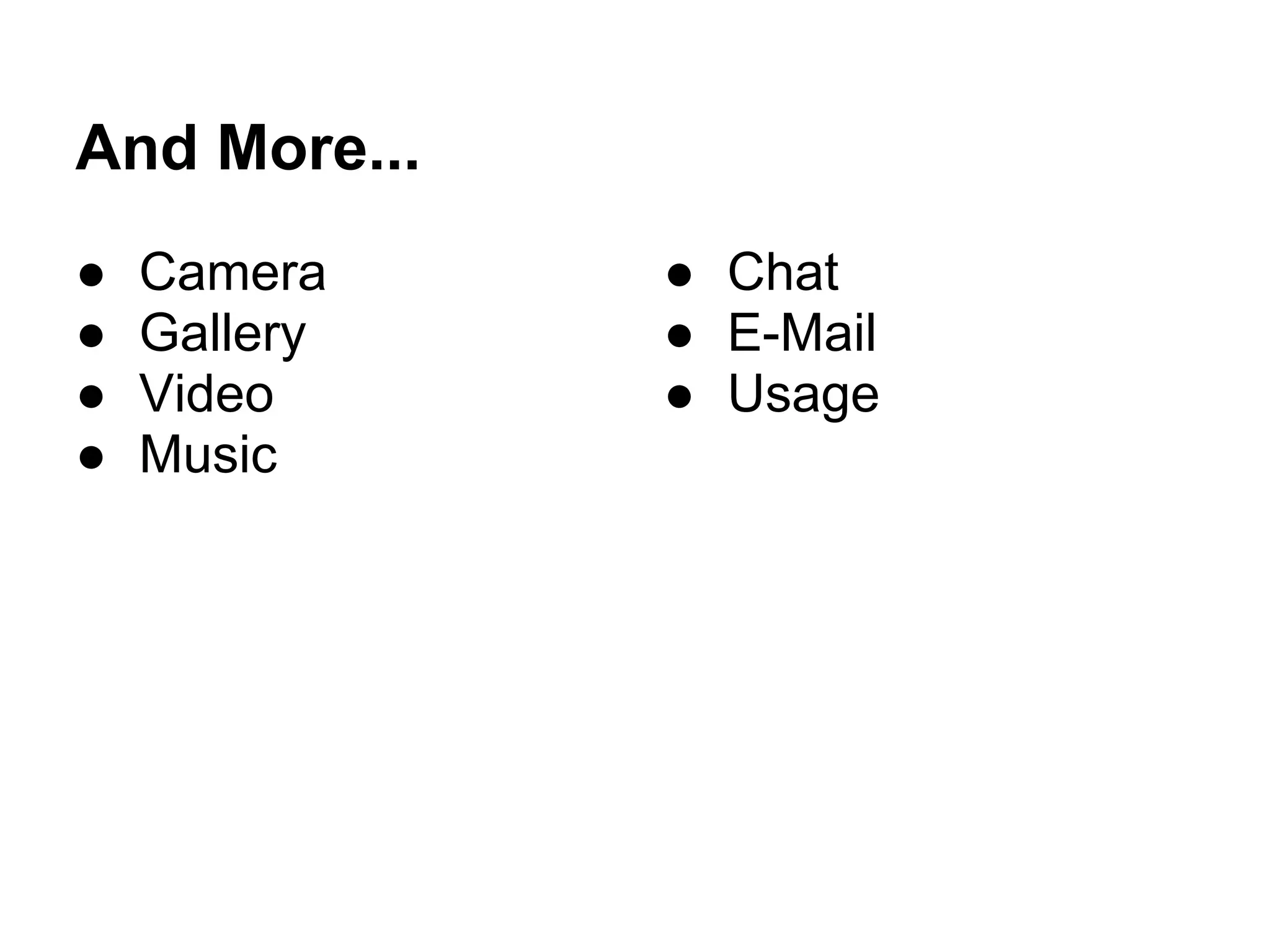 And More...
●   Camera    ● Chat
●   Gallery   ● E-Mail
●   Video     ● Usage
●   Music
 
