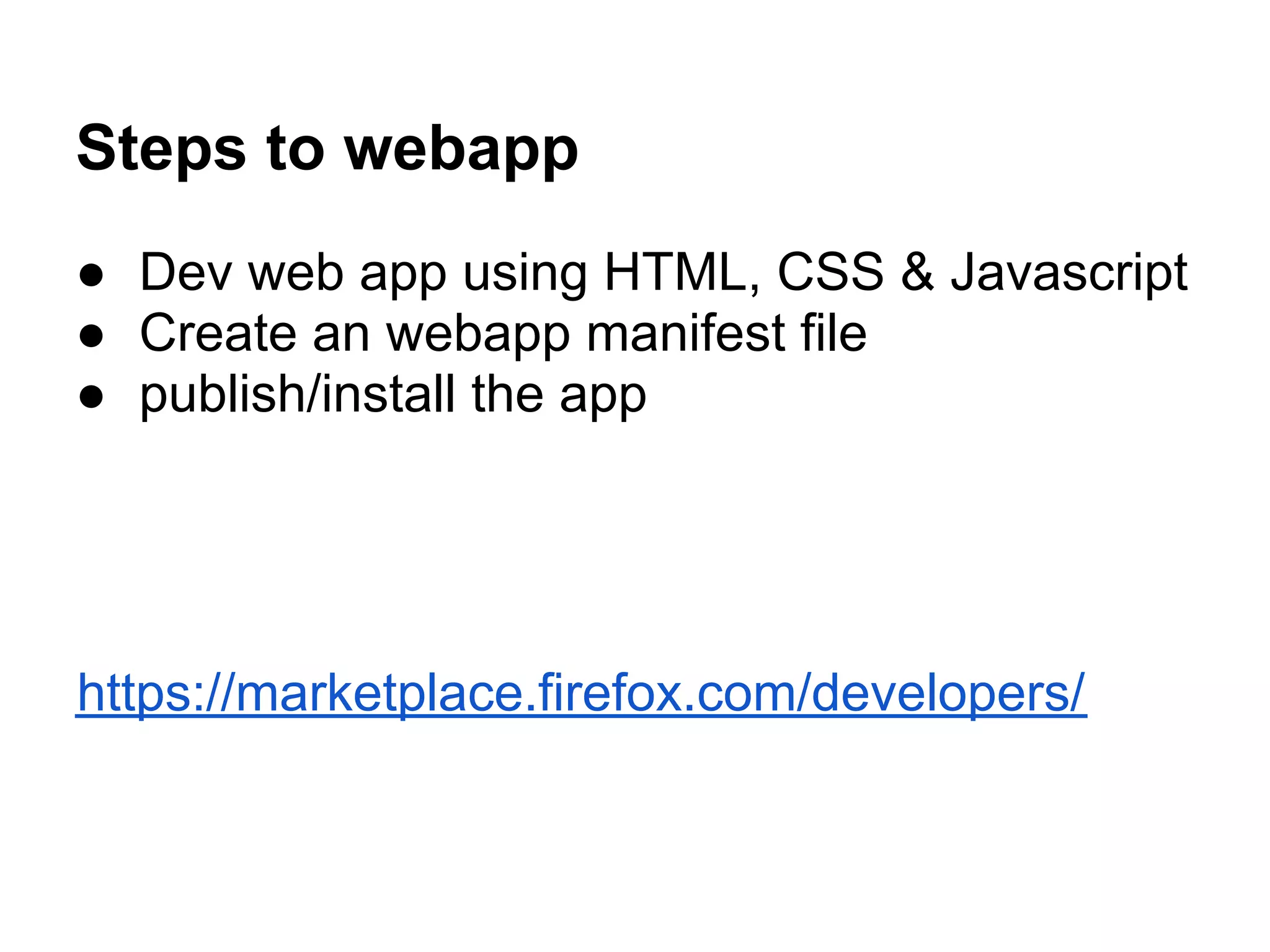 Steps to webapp
● Dev web app using HTML, CSS & Javascript
● Create an webapp manifest file
● publish/install the app




https://marketplace.firefox.com/developers/
 
