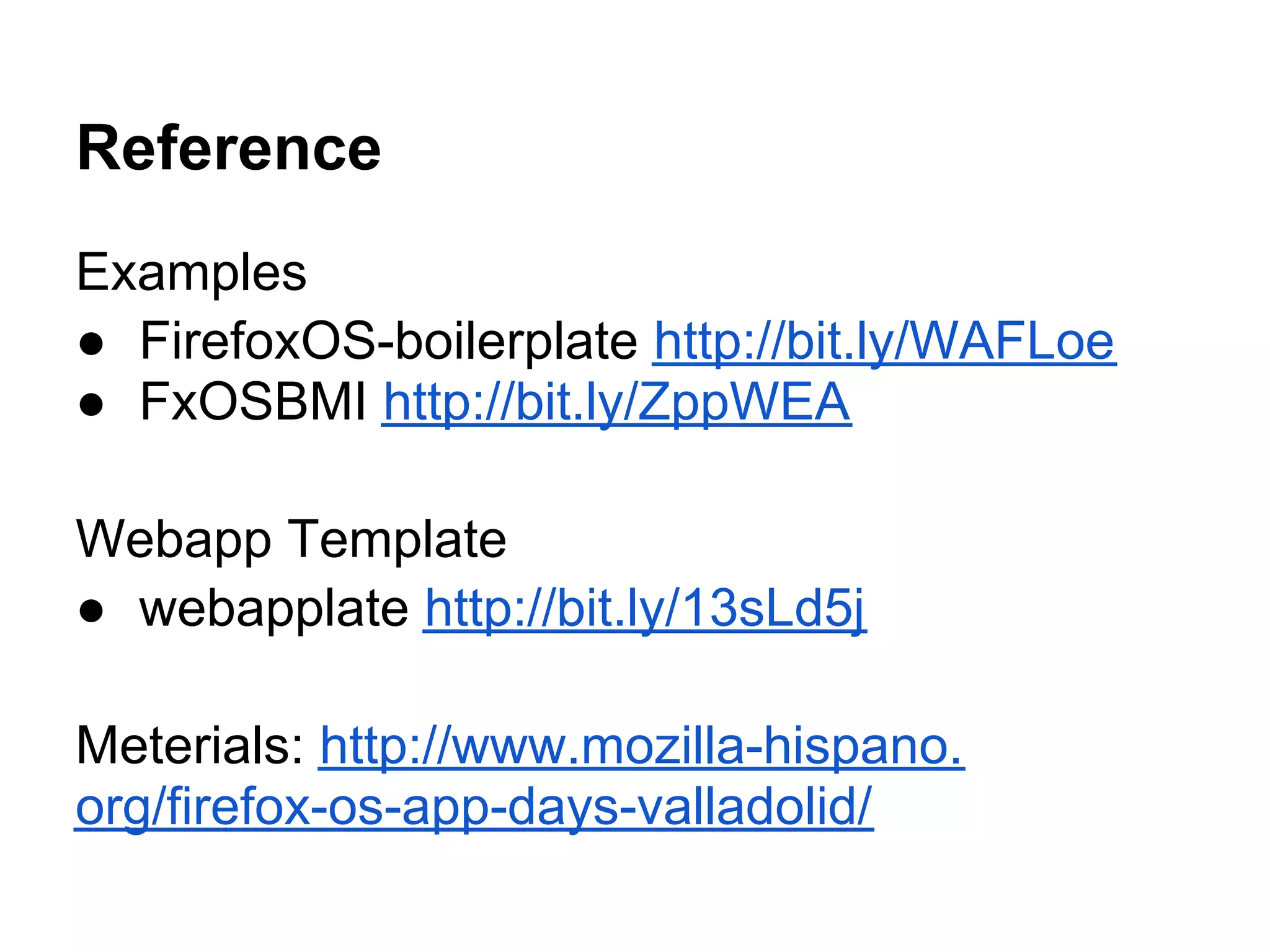 Reference
Examples
● FirefoxOS-boilerplate http://bit.ly/WAFLoe
● FxOSBMI http://bit.ly/ZppWEA

Webapp Template
● webapplate http://bit.ly/13sLd5j

Meterials: http://www.mozilla-hispano.
org/firefox-os-app-days-valladolid/
 