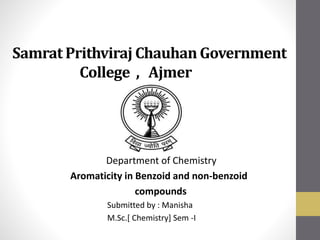 Samrat Prithviraj Chauhan Government
College , Ajmer
Department of Chemistry
Aromaticity in Benzoid and non-benzoid
compounds
Submitted by : Manisha
M.Sc.[ Chemistry] Sem -I
 