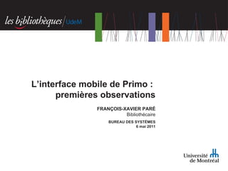 FRANÇOIS-XAVIER PARÉ Bibliothécaire BUREAU DES SYSTÈMES 6 mai 2011 L’interface mobile de Primo :  premières observations 