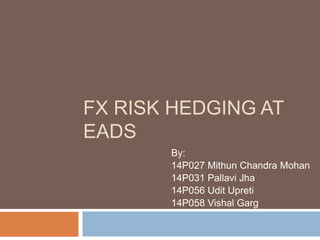 FX RISK HEDGING AT
EADS
By:
14P027 Mithun Chandra Mohan
14P031 Pallavi Jha
14P056 Udit Upreti
14P058 Vishal Garg
 