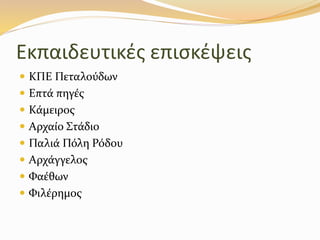 Εκπαιδευτικές επισκέψεις
 ΚΠΕ Πεταλούδων
 Επτά πηγές
 Κάμειρος
 Αρχαίο Στάδιο
 Παλιά Πόλη Ρόδου
 Αρχάγγελος
 Φαέθων
 Φιλέρημος
 