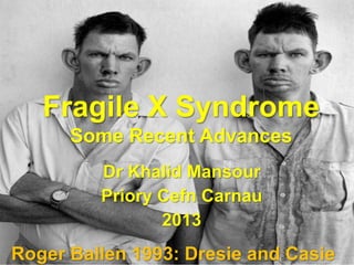Fragile X Syndrome
Some Recent Advances
Dr Khalid Mansour
Priory Cefn Carnau
2013
Roger Ballen 1993: Dresie and Casie
 