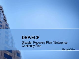 DRP/ECP
Disaster Recovery Plan / Enterprise
Continuity Plan
Marcelo Silva

 
