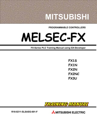 PROGRAMMABLE CONTROLLERS
MELSEC-FX
FX-Series PLC Training Manual using GX-Developer
FX1S
FX1N
FX2N
FX2NC
FX3U
R18-0211-SLSASG-001-F
MITSUBISHI
 