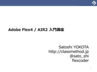 Adobe Flex4 / AIR2 入門講座



                      Satoshi YOKOTA
                http://classmethod.jp
                            @sato_shi
                             flexcoder
                                         1
 