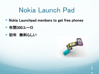 Nokia Launch Pad
 Nokia Launchpad members to get free phones
 年間300ユーロ
 初年 無料らしい




                                               1
 