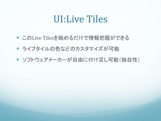 UI:Live Tiles
 このLive Tilesを眺めるだけで情報把握ができる
 ライブタイルの色などのカスタマイズが可能
 ソフトウェアメーカーが自由に付け足し可能（独自性）
 