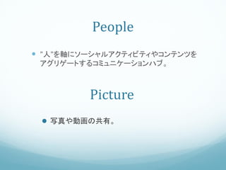People
 "人"を軸にソーシャルアクティビティやコンテンツを
 アグリゲートするコミュニケーションハブ。



         Picture
  写真や動画の共有。
 