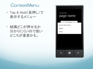 ContextMenu
• Tap & Hold（長押し）で
 表示するメニュー

• 結構どこが押せるか
 分かりにくいので使い
 どころが重要かも。
 