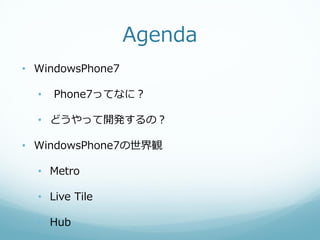 Agenda
• WindowsPhone7

  •   Phone7ってなに？

  • どうやって開発するの？

• WindowsPhone7の世界観

  • Metro

  • Live Tile

  • Hub
 