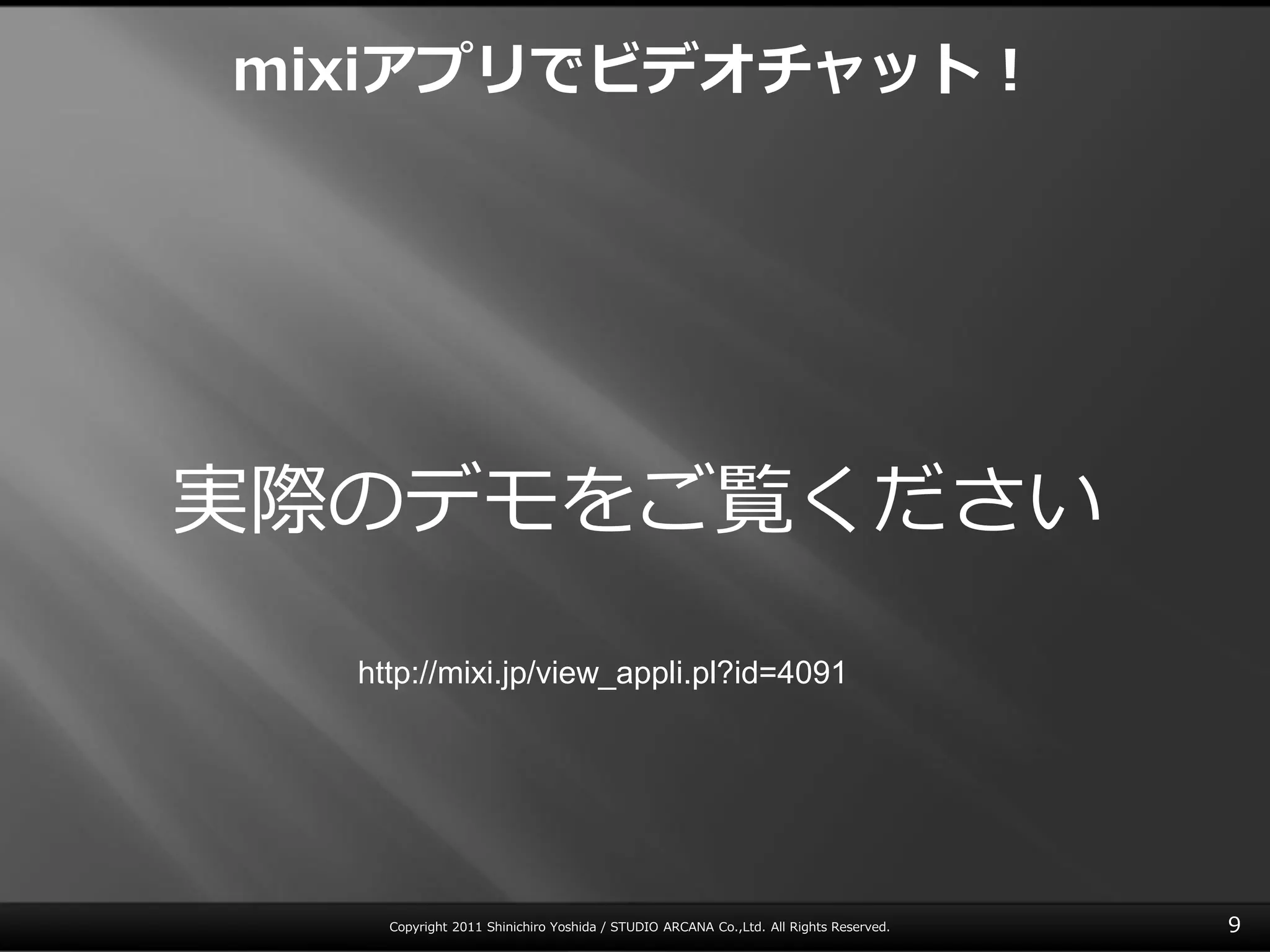 mixiアプリでビデオチャット！




実際のデモをご覧ください
  http://mixi.jp/view_appli.pl?id=4091




    Copyright 2011 Shinichiro Yoshida / STUDIO ARCANA Co.,Ltd. All Rights Reserved.   9
 