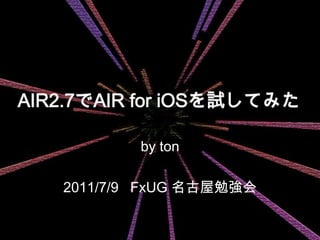 AIR2.7でAIR for iOSを試してみた by ton 2011/7/9 FxUG 名古屋勉強会 1 