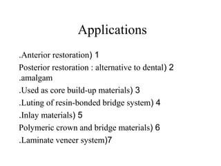 Applications
1(Anterior restoration.
2(Posterior restoration : alternative to dental
amalgam.
3(Used as core build-up materials.
4(Luting of resin-bonded bridge system.
5(Inlay materials.
6(Polymeric crown and bridge materials
7(Laminate veneer system.
 