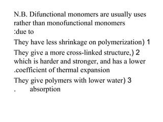 N.B. Difunctional monomers are usually uses
rather than monofunctional monomers
due to:
1(They have less shrinkage on polymerization
2(They give a more cross-linked structure,
which is harder and stronger, and has a lower
coefficient of thermal expansion.
3(They give polymers with lower water
absorption.
 