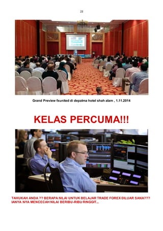 23
Grand Preview fxunited di depalma hotel shah alam , 1.11.2014
KELAS PERCUMA!!!
TAHUKAH ANDA ?? BERAPA NILAI UNTUK BELAJAR TRADE FOREX DILUAR SANA???
IANYA NYA MENCECAH NILAI BERIBU-RIBU RINGGIT...
 