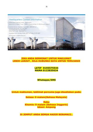 31
JIKA ANDA BERMINAT UNTUK MAKLUMAT
LEBIH LANJUT , SILA HUBUNGI SAYA UNTUK TEMUJANJI
LATIF 0195575544
MAMA 0123835634
Whatapps/SMS
Untuk makluman, taklimat percuma juga disediakan pada:
Selasa: 9 malam(Bahasa Malaysia)
Rabu
Khamis: 9 malam (Bahasa Inggeris)
lokasi: Ampang
Di JEMPUT ANDA SEMUA HADIR BERAMAI2..
 