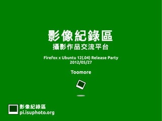 影像紀錄區
              攝影作品交流平台
          Firefox x Ubuntu 12(.04) Release Party
                       2012/05/27

                       Toomore




影像紀錄區
pi.isuphoto.org
 