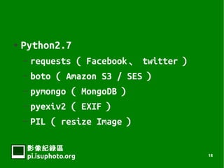    Python2.7
    C requests  Facebook  twitter 
    C boto  Amazon S3 / SES 
    C pymongo  MongoDB 
    C pyexiv2  EXIF 
    C PIL  resize Image 


     Ӱ¼
     pi.isuphoto.org                    18
 