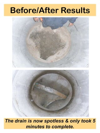 Before/After Results




The drain is now spotless & only took 5
         minutes to complete.
 