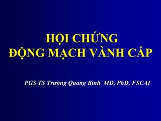HỘI CHỨNG
ĐỘNG MẠCH VÀNH CẤP
PGS TS Trương Quang Bình MD, PhD, FSCAI
 