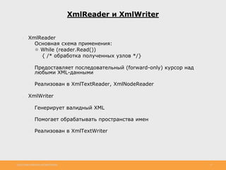 http://www.slideshare.net/IgorShkulipa 17
XmlReader и XmlWriter
● XmlReader
◦ Основная схема применения:
⚫ While (reader.Read())
{ /* обработка полученных узлов */}
◦ Предоставляет последовательный (forward-only) курсор над
любыми XML-данными
◦ Реализован в XmlTextReader, XmlNodeReader
● XmlWriter
◦ Генерирует валидный XML
◦ Помогает обрабатывать пространства имен
◦ Реализован в XmlTextWriter
 