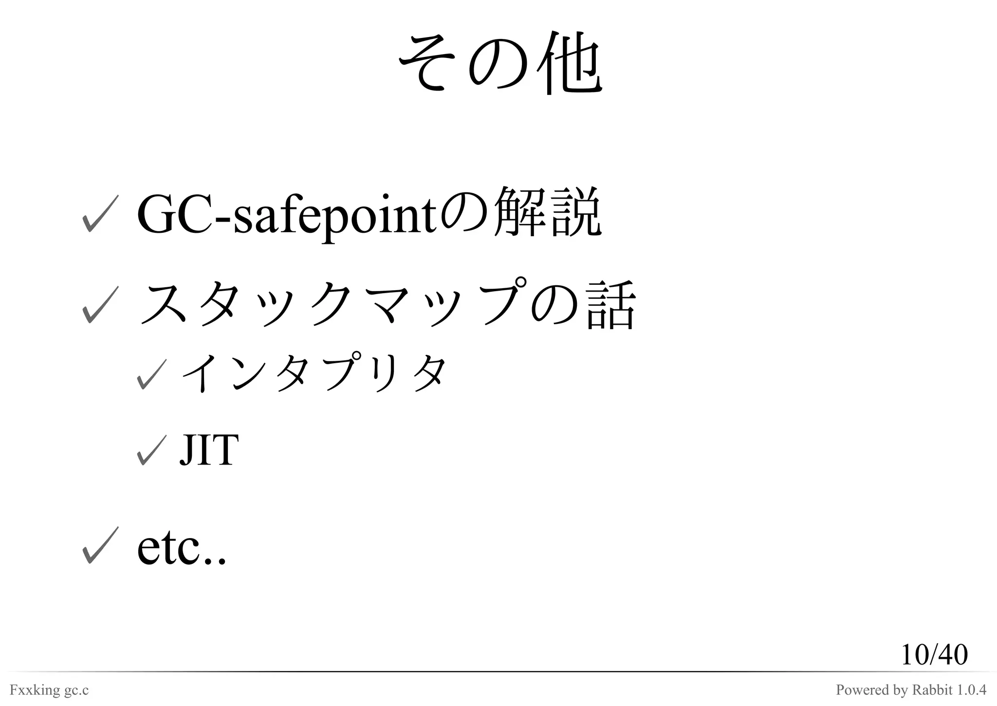 その他

         ✓ GC-safepointの解説
         ✓ スタックマップの話
               ✓ インタプリタ
               ✓ JIT

         ✓ etc..
                                      10/40
Fxxking gc.c                 Powered by Rabbit 1.0.4
 