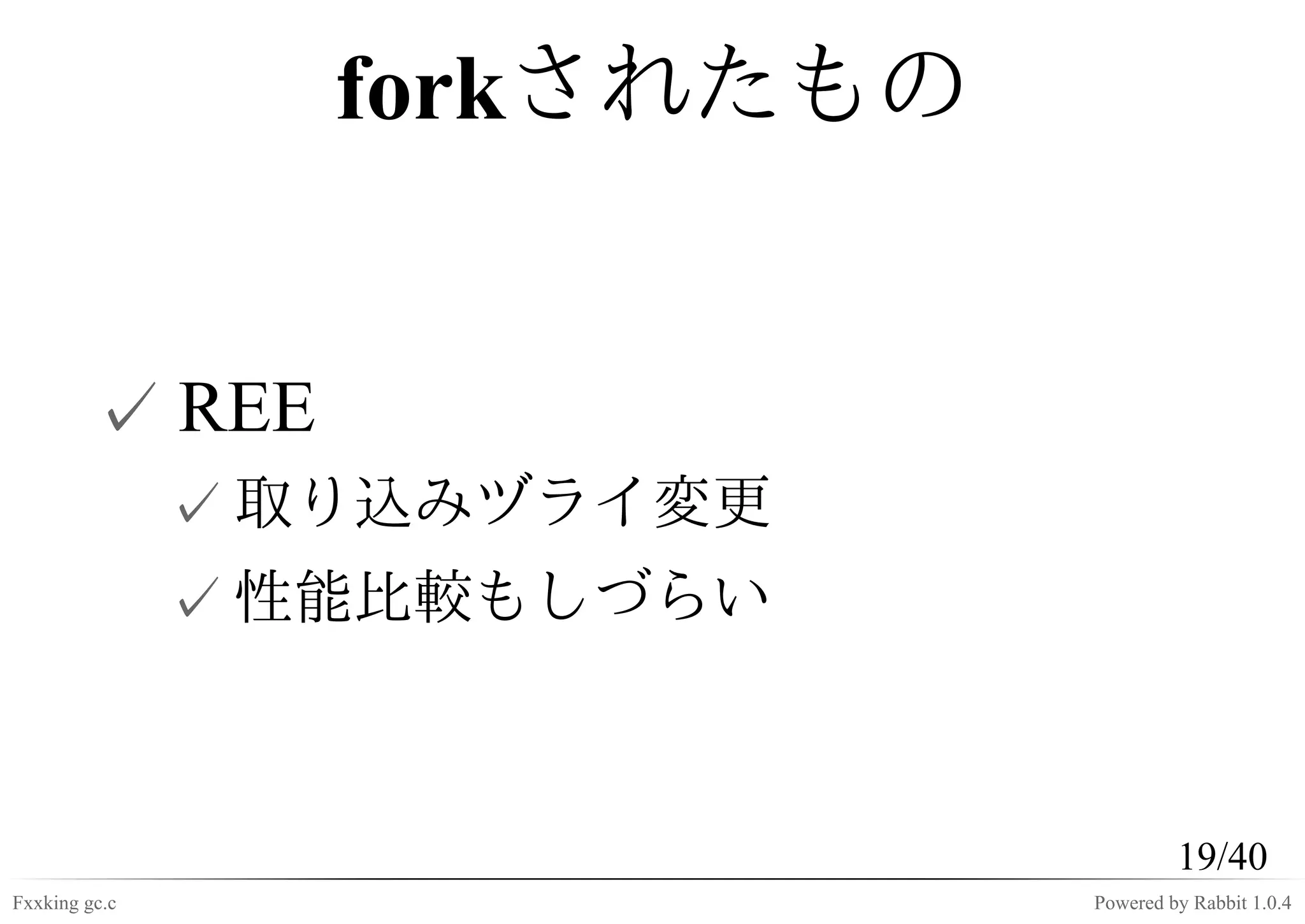 forkされたもの


         ✓ REE
               ✓ 取り込みヅライ変更
               ✓ 性能比較もしづらい



                                       19/40
Fxxking gc.c                  Powered by Rabbit 1.0.4
 