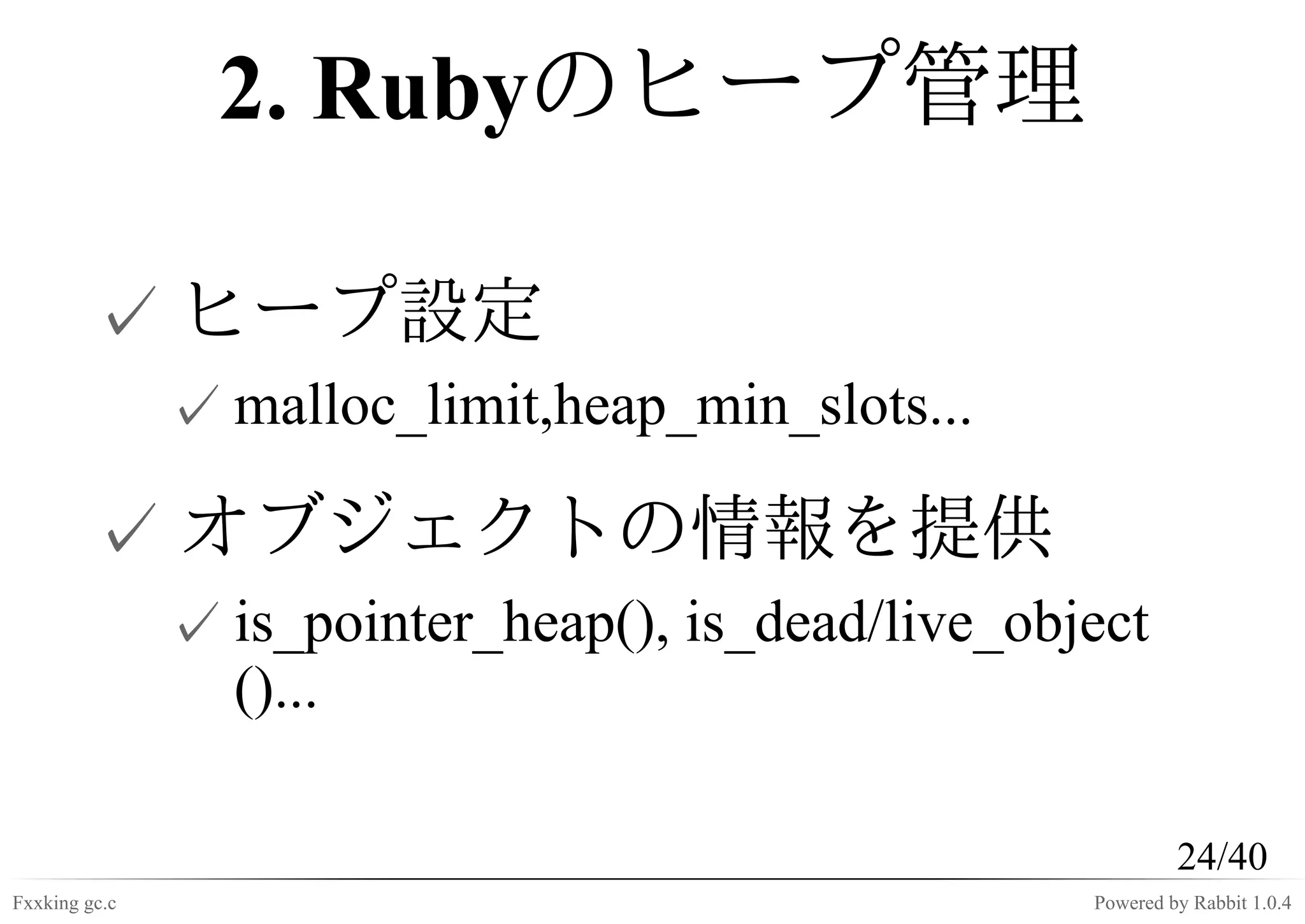 2. Rubyのヒープ管理

         ✓ ヒープ設定
               ✓ malloc_limit,heap_min_slots...

         ✓ オブジェクトの情報を提供
               ✓ is_pointer_heap(), is_dead/live_object
                 ()...

                                                             24/40
Fxxking gc.c                                        Powered by Rabbit 1.0.4
 