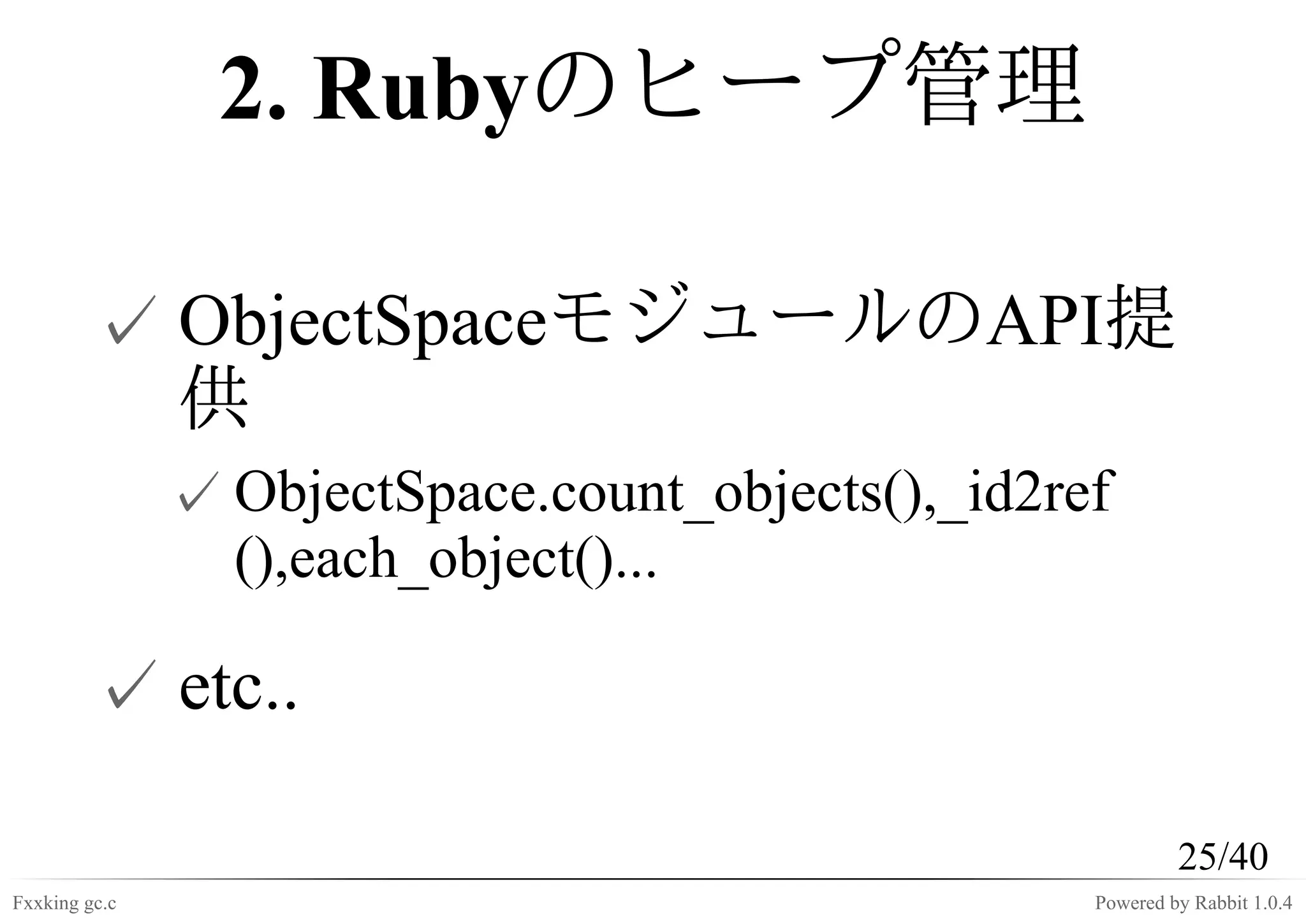 2. Rubyのヒープ管理

         ✓ ObjectSpaceモジュールのAPI提
           供
               ✓ ObjectSpace.count_objects(),_id2ref
                 (),each_object()...

         ✓ etc..

                                                            25/40
Fxxking gc.c                                       Powered by Rabbit 1.0.4
 
