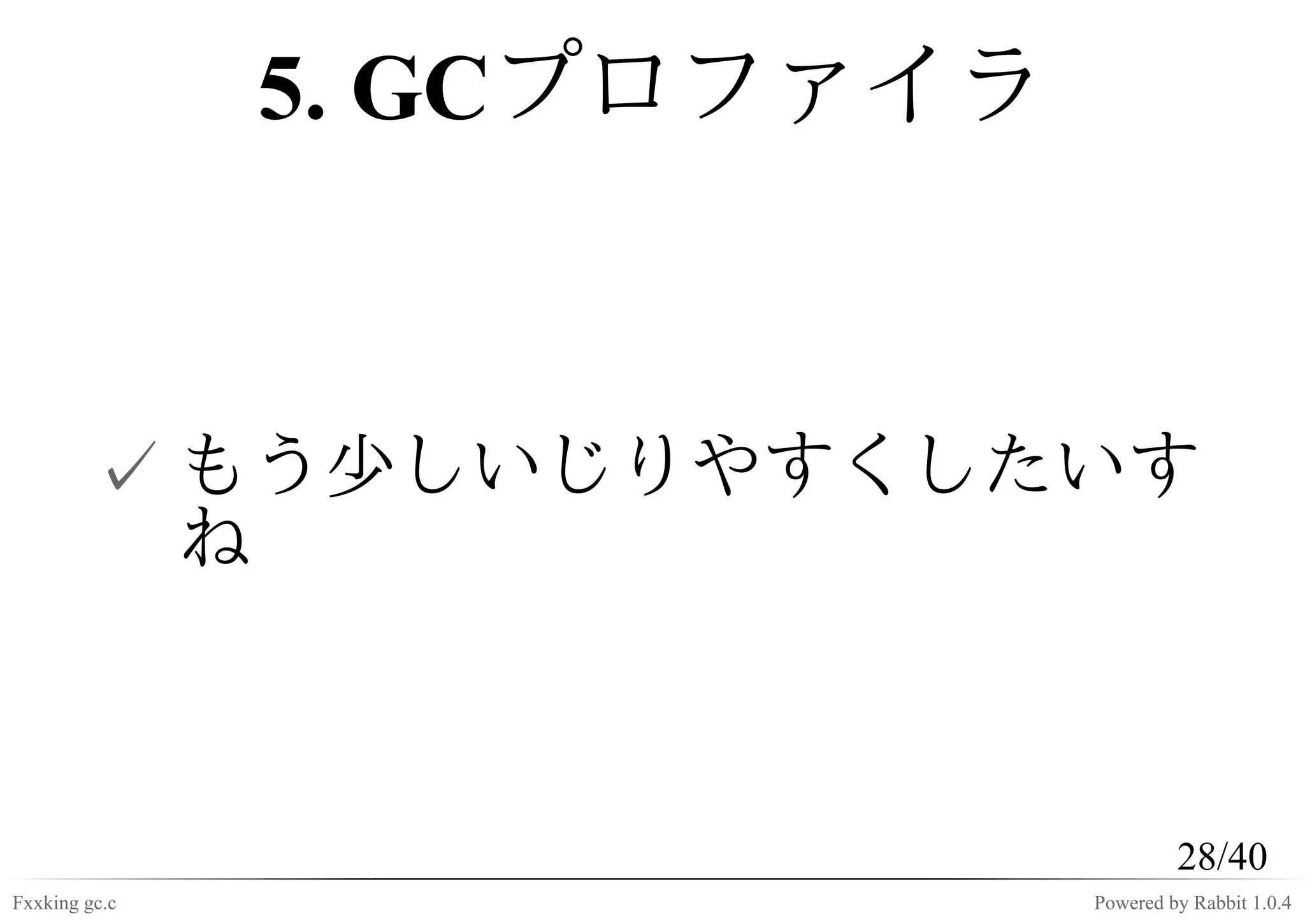 5. GCプロファイラ



         ✓ もう少しいじりやすくしたいす
           ね



                                      28/40
Fxxking gc.c                 Powered by Rabbit 1.0.4
 