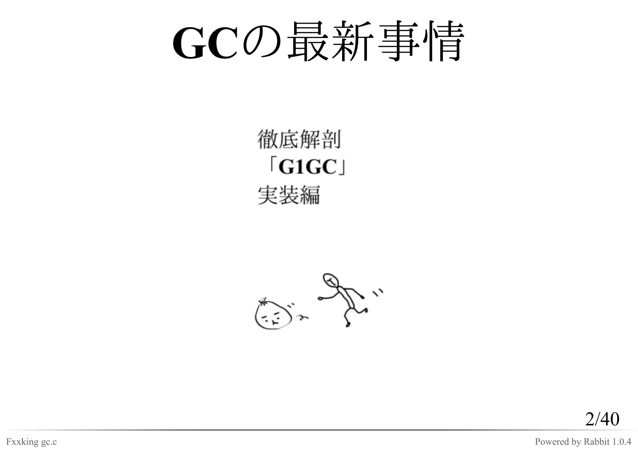 GCの最新事情




                                    2/40
Fxxking gc.c             Powered by Rabbit 1.0.4
 