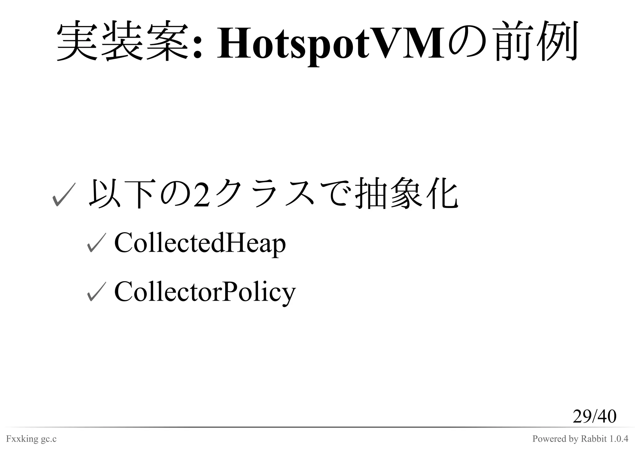 実装案: HotspotVMの前例


         ✓ 以下の2クラスで抽象化
               ✓ CollectedHeap
               ✓ CollectorPolicy



                                            29/40
Fxxking gc.c                       Powered by Rabbit 1.0.4
 