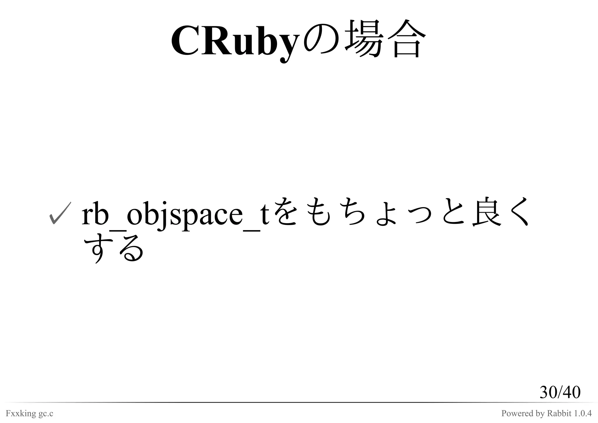 CRubyの場合



         ✓ rb_objspace_tをもちょっと良く
           する



                                       30/40
Fxxking gc.c                  Powered by Rabbit 1.0.4
 