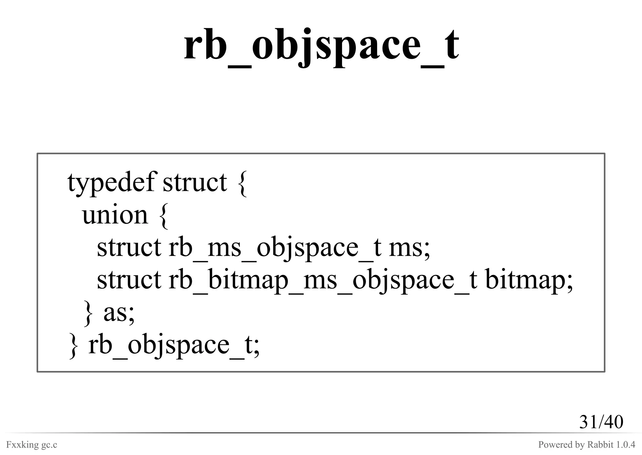 rb_objspace_t

               typedef struct {
                union {
                  struct rb_ms_objspace_t ms;
                  struct rb_bitmap_ms_objspace_t bitmap;
                } as;
               } rb_objspace_t;

                                                              31/40
Fxxking gc.c                                         Powered by Rabbit 1.0.4
 