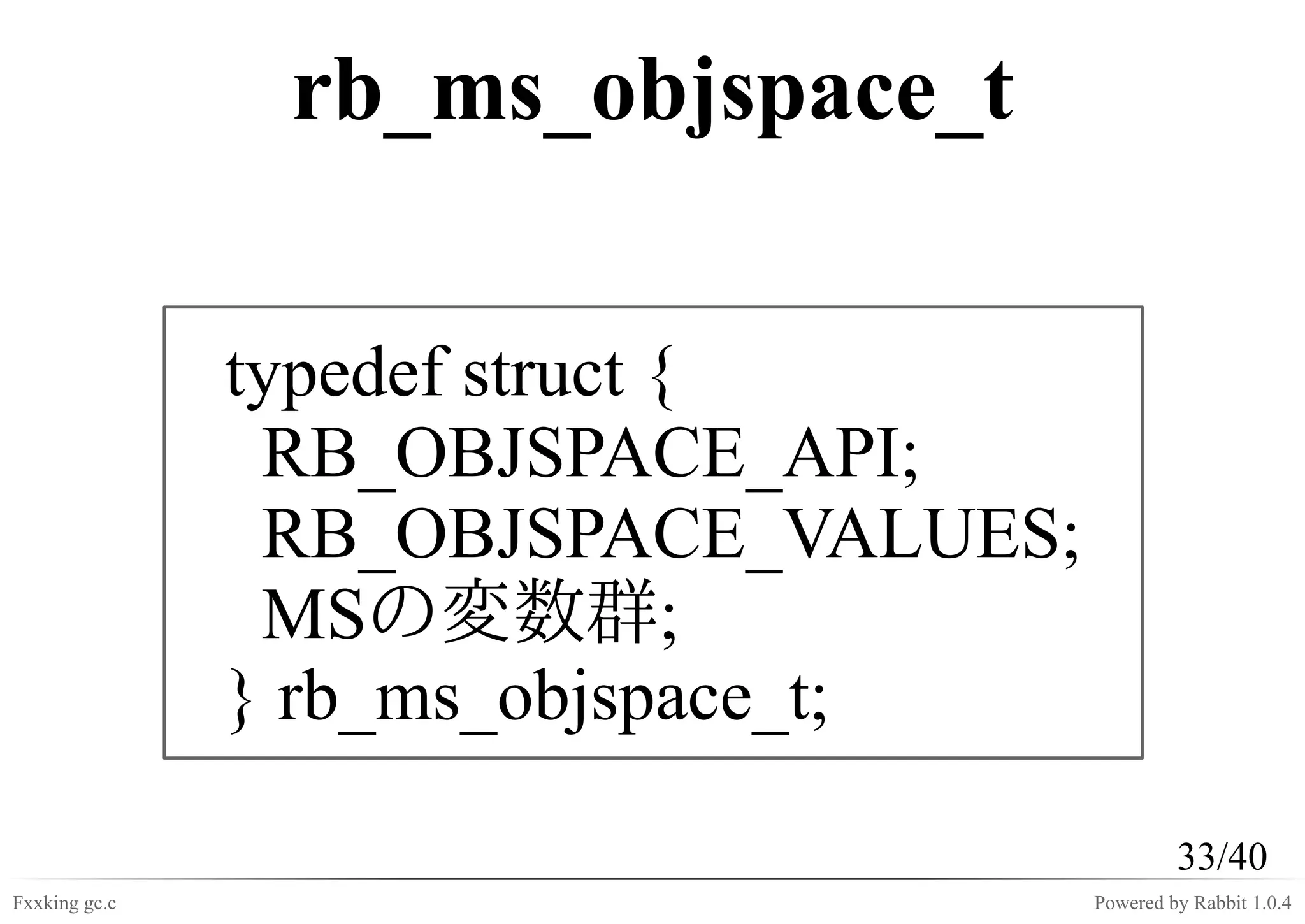 rb_ms_objspace_t

               typedef struct {
                RB_OBJSPACE_API;
                RB_OBJSPACE_VALUES;
                MSの変数群;
               } rb_ms_objspace_t;

                                               33/40
Fxxking gc.c                          Powered by Rabbit 1.0.4
 
