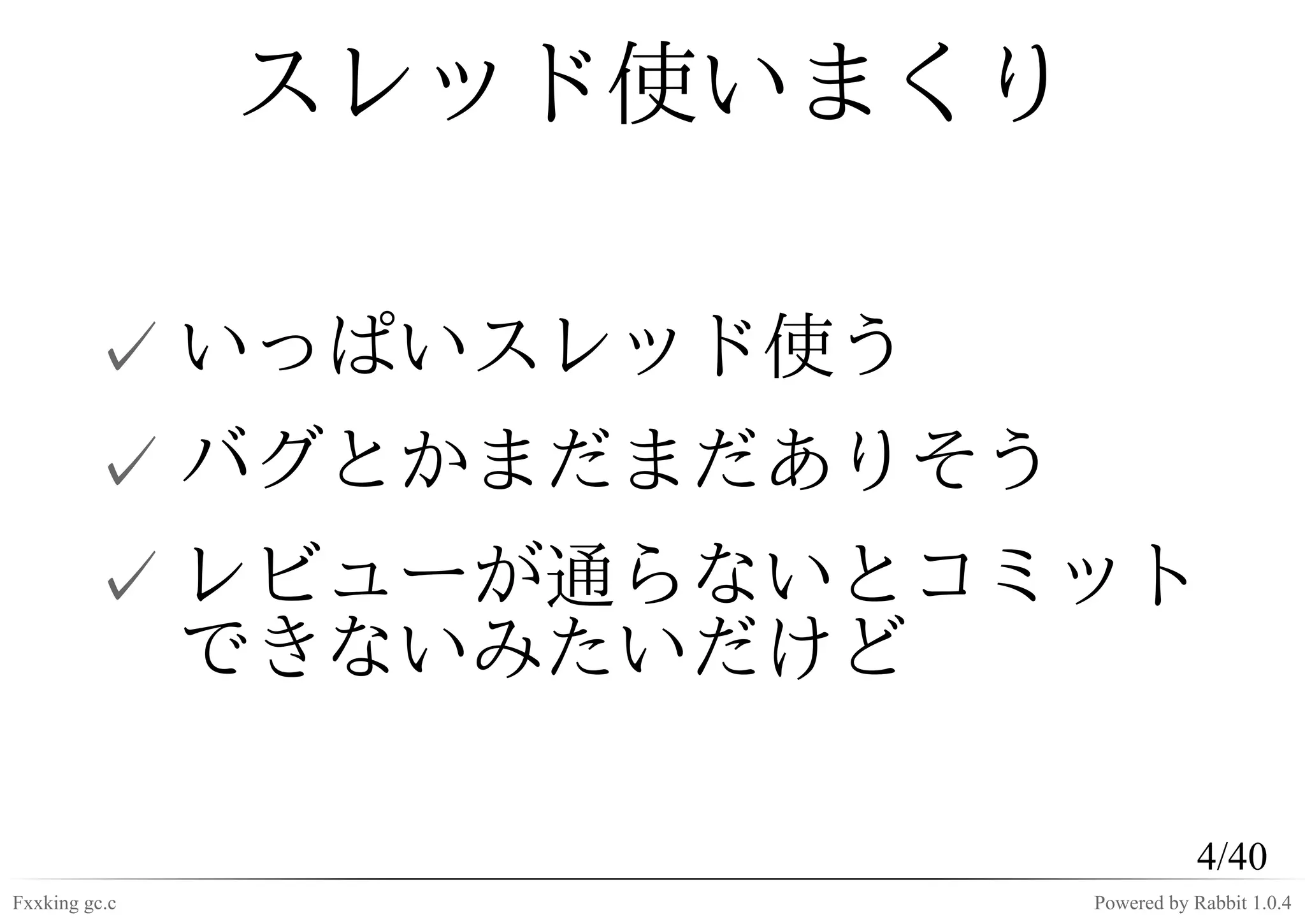 スレッド使いまくり

         ✓ いっぱいスレッド使う
         ✓ バグとかまだまだありそう
         ✓ レビューが通らないとコミット
           できないみたいだけど

                                      4/40
Fxxking gc.c               Powered by Rabbit 1.0.4
 