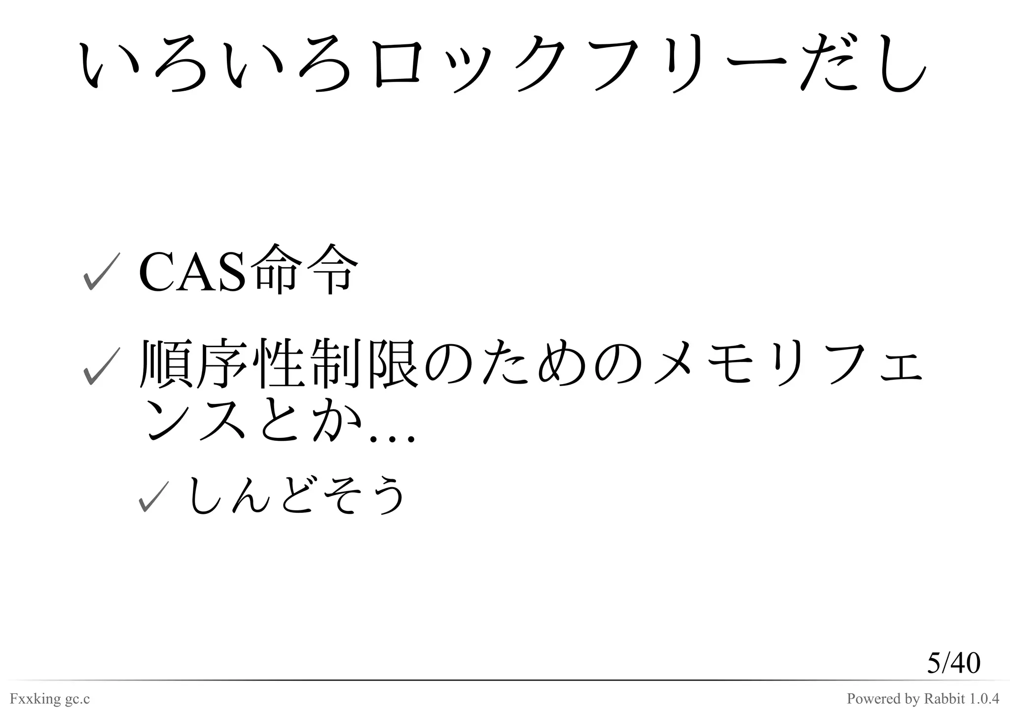 いろいろロックフリーだし

         ✓ CAS命令
         ✓ 順序性制限のためのメモリフェ
           ンスとか…
               ✓ しんどそう


                                    5/40
Fxxking gc.c             Powered by Rabbit 1.0.4
 