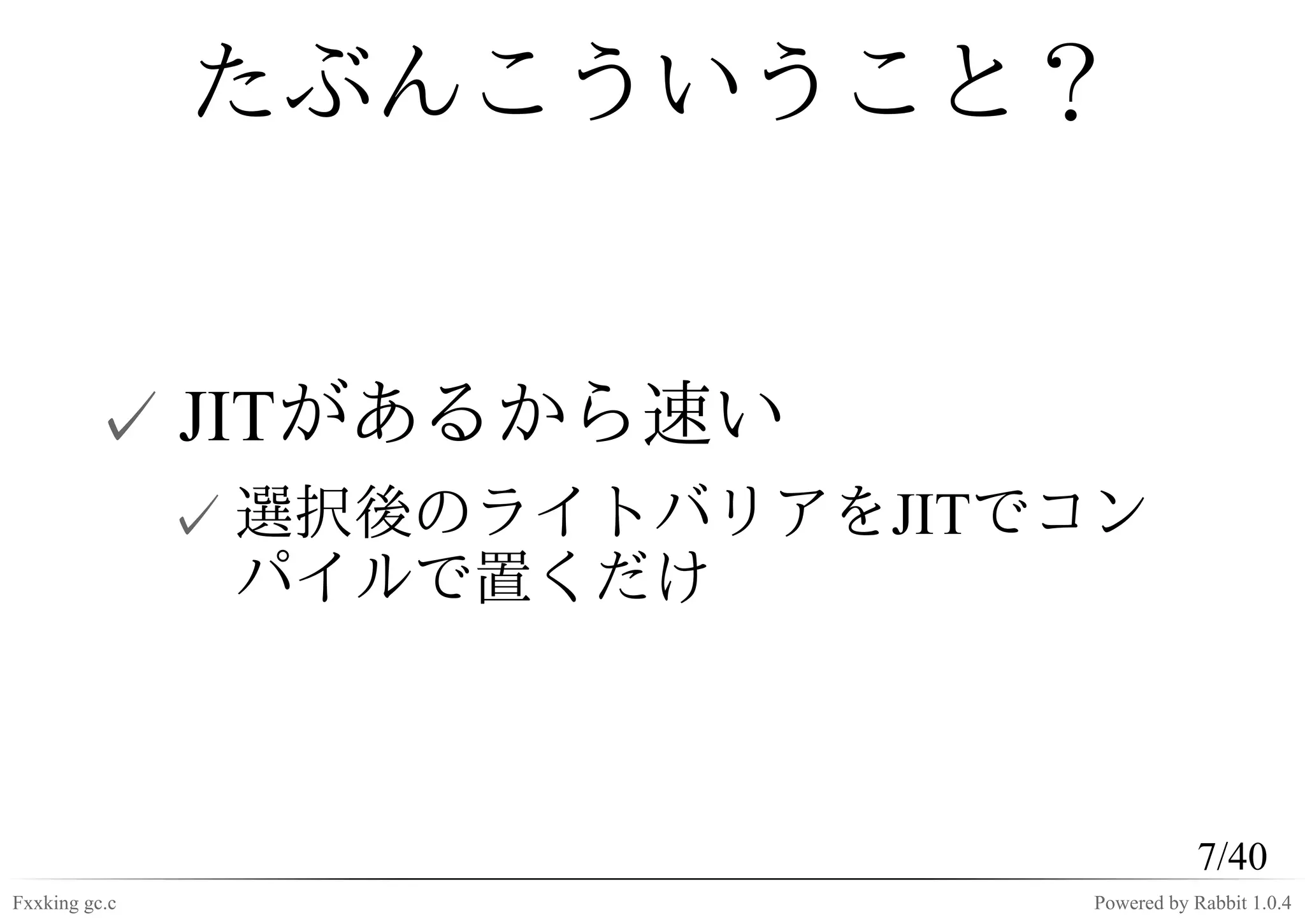 たぶんこういうこと？


         ✓ JITがあるから速い
               ✓ 選択後のライトバリアをJITでコン
                 パイルで置くだけ



                                           7/40
Fxxking gc.c                    Powered by Rabbit 1.0.4
 