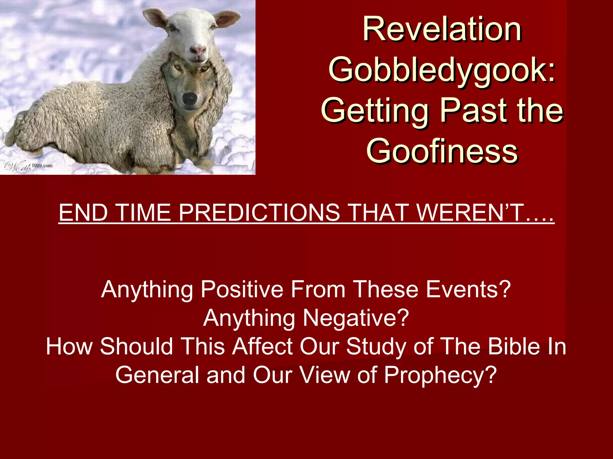 RevelationRevelation
Gobbledygook:Gobbledygook:
Getting Past theGetting Past the
GoofinessGoofiness
END TIME PREDICTIONS THAT WEREN’T….
Anything Positive From These Events?
Anything Negative?
How Should This Affect Our Study of The Bible In
General and Our View of Prophecy?
 