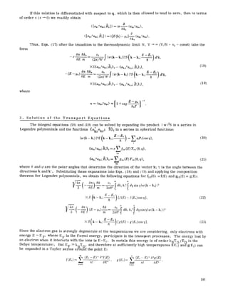 If this relation is differentiated with respect to q, which is then allowed to tend to zero, then to terms
of order 5 (~ ~ 0) we readily obtain
([a,+o+ako;ao]>= ie 0 <akr
Ok,
<[~o+~,o;h,]> = ~[E(k)- ~+la-%,<a,o+~o>.
Thus, Eqs. (17) after the transition to the thermodynamic limit N, V -- o~ (V/N = v0 = const) take the
form
On hk, vo ( E.~Et )
--e 0E~- (2~)~h~,~lw(k-k,)l~S k-k~;--__ .d~k~
X {((ako+ak~; Bo))o -- ((ak,~+ak,~; Bo))o},
--(E On hk, Vo (k-- k~;~-~)
-- ~)'-~- m ~- (2~)~ z~ [w(k--k,)[zS d~k,
X {((ak~+ak~;/~t))o-- ((ak,o+ak~o;~?t)>o},
(is)
(19)
where
r+ = (ak.+ak~) m [ 'i + exp E -- ~, ] -t
k~T J
3. Solution of the Transport Equations
The integral equations (18) and (19) can be solved by expanding the product I w 12S in a series in
Legendre polynomials and the functions ((ak ak~; B))0in a series in spherical functions:
Iw<k-L)PS( k-k~'E-E" h ]~=2 aZpz(c~
l
((a~o+ak.;Bo))o= e '~ f~,.(E) Y~,.(0, ~p),
lm
((ak++ak.;#~))o= ~ g,~(E) Y~..(O,q~).
lm
where 0 and ~pare the polar angles that determine the direction of the vector k; 7 is the angle between the
directions k and k'. Substituting these expansions into Eqs. (18) and (19) and applying the composition
theorem for Legendre polynomials, we obtain the following equations for fl0(E) =-f(E) and gl0(E) - g(E):
r~3 -'-~l -~ -- 2ah~ dk~k~ dysinTlw(k-k~)l~
0 O
(20)
(21)
/ E-Et 
• S (k -- k,;---V--) It(E) --/(E,) cosy], (22)
V ! "4~ --~-E- m -2~h2 dk~ yIw(k-k,)l 2
0
• k,; ) (23)
Since the electron gas is strongly degenerate at the temperatures we are considering, only electrons with
energy E ~ E F' where E F is the Fermi energy, participate in the transport processes. The energy lost by
an electron when it interacts with the ions is E-E I. In metals this energy is of order kBT D (T D is the
Debye temperature). But E F >> k T D, and therefore at sufficiently high temperayures f(Et) and g(Et) can
be expanded in a Taylor series abound the point E:
S(E,)= V (E,--E)~ 0~ = s (e,--E): 0+g(e)
n! OE~ g(E~) n! OE'~
191
 