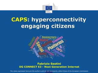 The views expressed here are the author's and do not necessarily reflect those of the European Commission
Fabrizio Sestini
DG CONNECT E3 - Next Generation Internet
CAPS: hyperconnectivity
engaging citizens
 