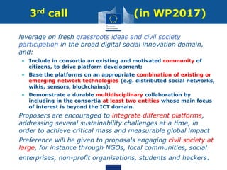 3rd call (in WP2017)
• leverage on fresh grassroots ideas and civil society
participation in the broad digital social inno...