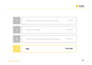 © Copyright SMS CO.,LTD.
P3-P9
30
1 FY03/16 Consolidated Financial Results
P11-P222 FY03/17 Strategy
3 P24-P29FY03/17 Consolidated Financial Forecasts
4 P31-P56FAQ
 