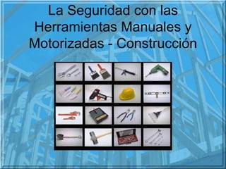 La Seguridad con las
Herramientas Manuales y
Motorizadas - Construcción
 